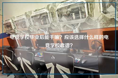 电竞学校毕业后能干嘛?应该选择什么样的电竞学校靠谱?
